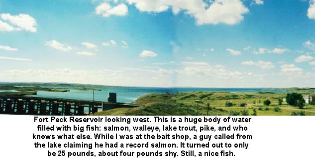 Fort Peck Reservoir looking west. This is a huge body of water filled with big fish: salmon, walleye, lake trout, pike, and who knows what else. While I was at the bait shop, a guy called from the lake claiming he had a record a salmon. It turned out to only be 25 pounds, about four pounds shy. Still, a nice fish.