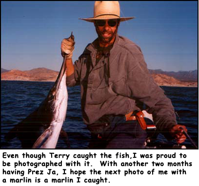 Even though Terry caught the fish, I was proud to be photographed with it.  With another two months having Prez Ja, I hope the next photo of me with a marlin is a marlin I caught.