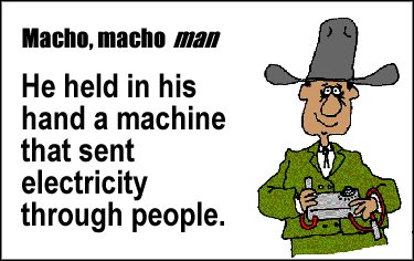 Macho, macho man. He held in his hand a machine that sent electricity through people.
